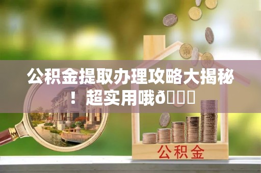 周宁公积金提取办理攻略大揭秘！超实用哦😉