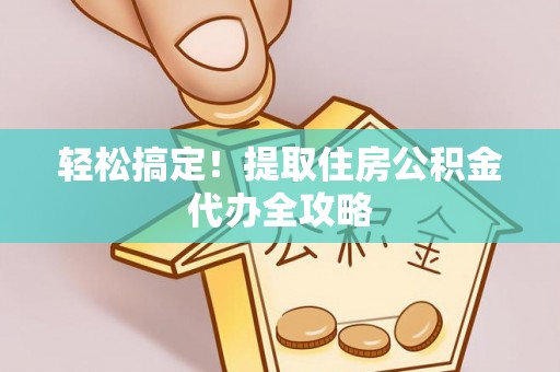 周宁轻松搞定！提取住房公积金代办全攻略