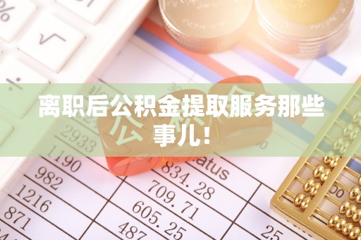 周宁离职后公积金提取服务那些事儿！