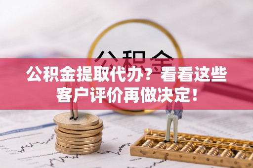 周宁公积金提取代办？看看这些客户评价再做决定！
