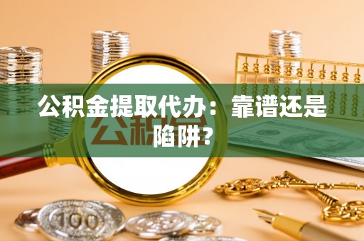 周宁公积金提取代办：靠谱还是陷阱？