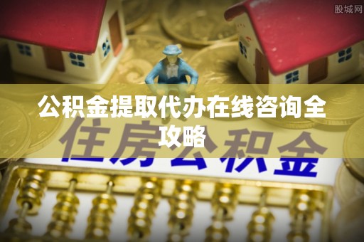 周宁公积金提取代办在线咨询全攻略