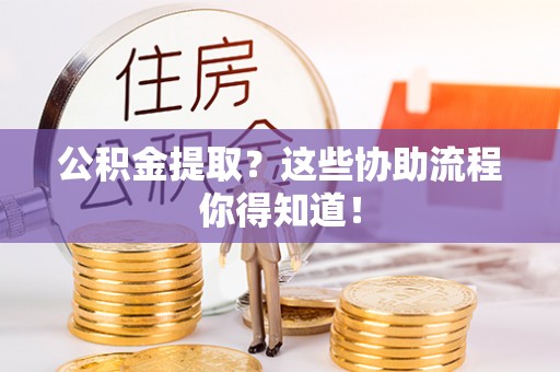 周宁公积金提取？这些协助流程你得知道！