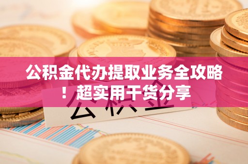 周宁公积金代办提取业务全攻略！超实用干货分享