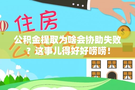 周宁公积金提取为啥会协助失败？这事儿得好好唠唠！