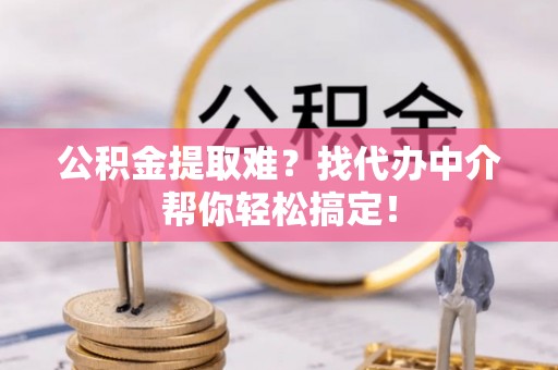 周宁公积金提取难？找代办中介帮你轻松搞定！