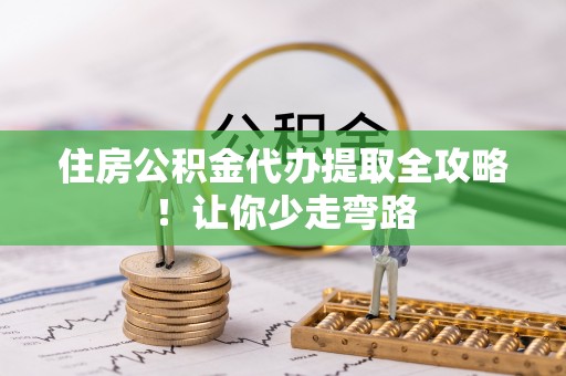 周宁住房公积金代办提取全攻略！让你少走弯路