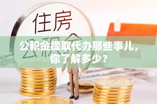 周宁公积金提取代办那些事儿，你了解多少？