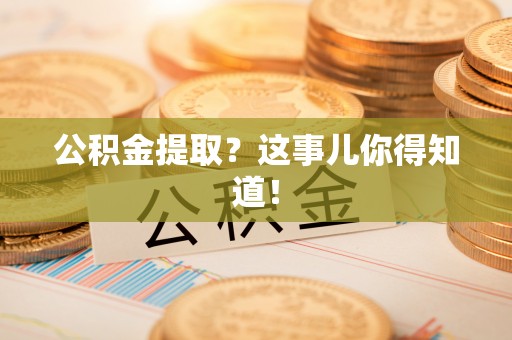 周宁公积金提取？这事儿你得知道！