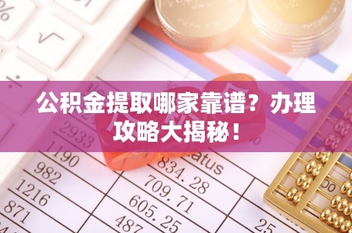 周宁公积金提取哪家靠谱？办理攻略大揭秘！