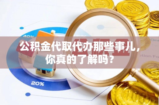 周宁公积金代取代办那些事儿，你真的了解吗？