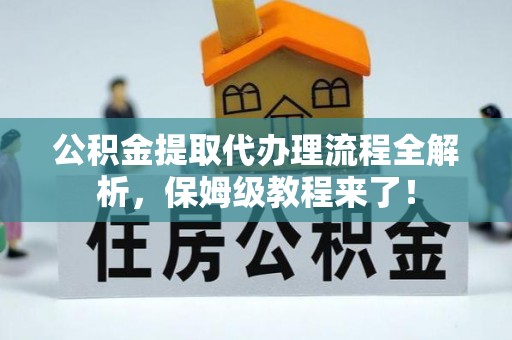 周宁公积金提取代办理流程全解析，保姆级教程来了！