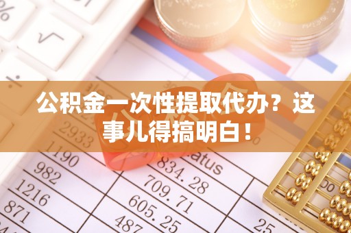 周宁公积金一次性提取代办？这事儿得搞明白！