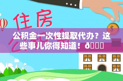 周宁公积金一次性提取代办？这些事儿你得知道！😎