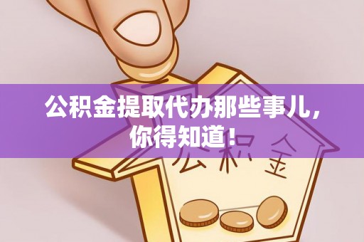 周宁公积金提取代办那些事儿，你得知道！