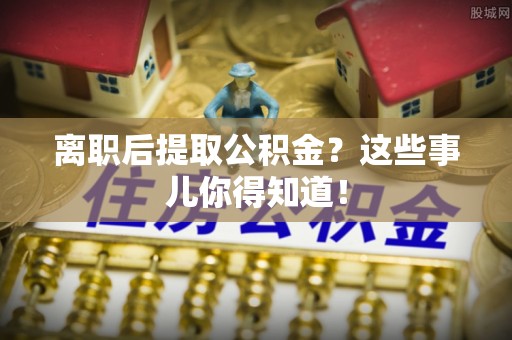 周宁离职后提取公积金？这些事儿你得知道！