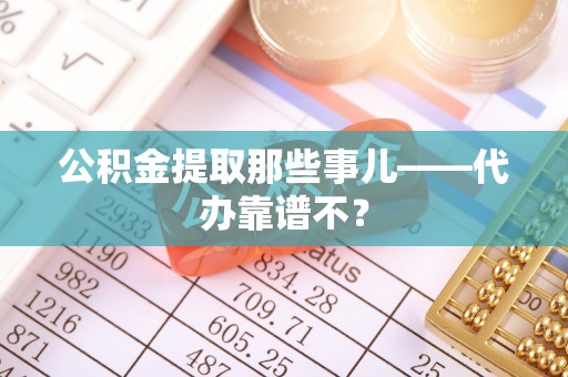 周宁公积金提取那些事儿——代办靠谱不？