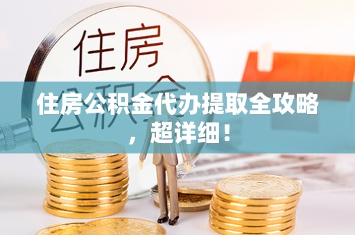 周宁住房公积金代办提取全攻略，超详细！