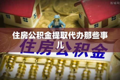 周宁住房公积金提取代办那些事儿