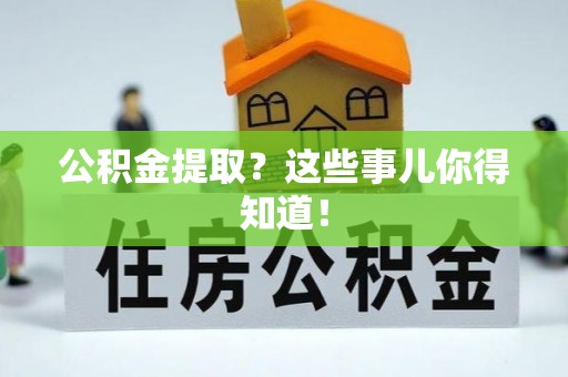 周宁公积金提取？这些事儿你得知道！