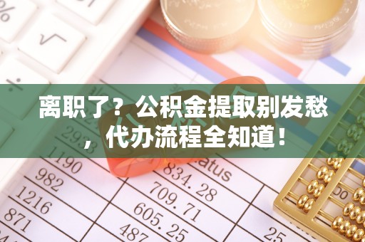 周宁离职了？公积金提取别发愁，代办流程全知道！