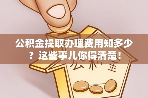 周宁公积金提取办理费用知多少？这些事儿你得清楚！