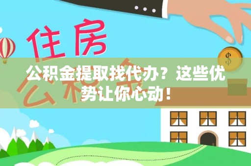 周宁公积金提取找代办？这些优势让你心动！
