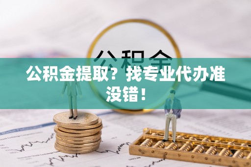 周宁公积金提取？找专业代办准没错！