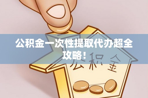 周宁公积金一次性提取代办超全攻略！