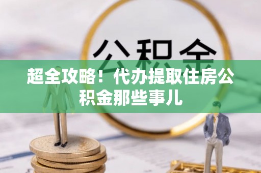 周宁超全攻略！代办提取住房公积金那些事儿