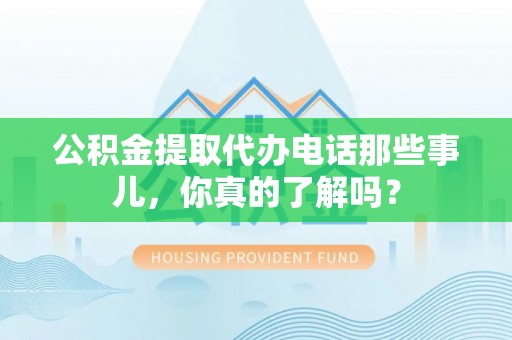 周宁公积金提取代办电话那些事儿，你真的了解吗？