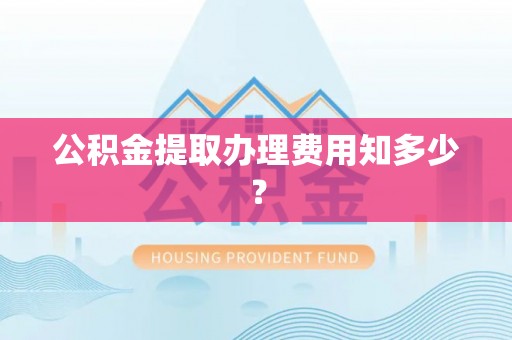 周宁公积金提取办理费用知多少？