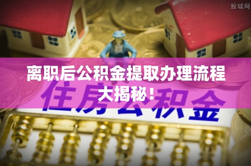 周宁离职后公积金提取办理流程大揭秘！