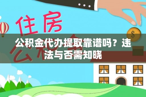 周宁公积金代办提取靠谱吗？违法与否需知晓