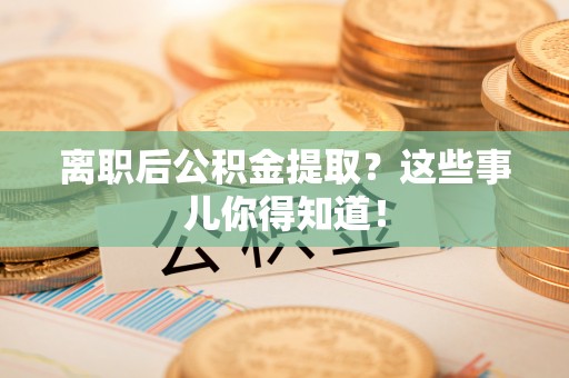 周宁离职后公积金提取？这些事儿你得知道！