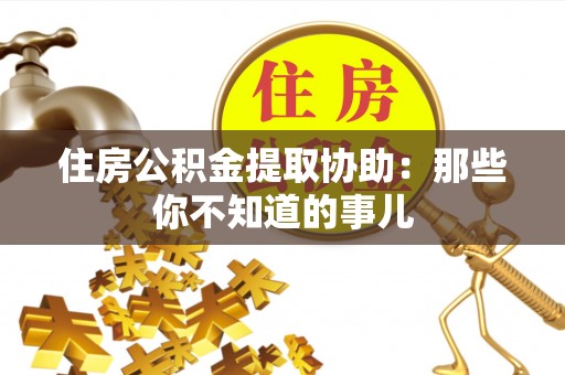 周宁住房公积金提取协助：那些你不知道的事儿