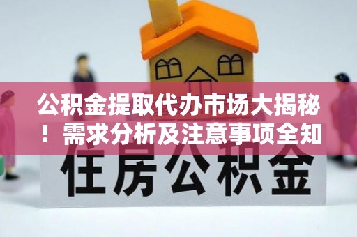 周宁公积金提取代办市场大揭秘！需求分析及注意事项全知道