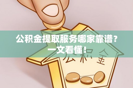 周宁公积金提取服务哪家靠谱？一文看懂！