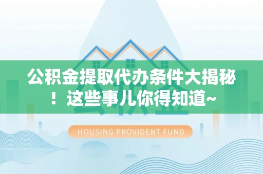 周宁公积金提取代办条件大揭秘！这些事儿你得知道~