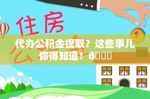 周宁代办公积金提取？这些事儿你得知道！😎