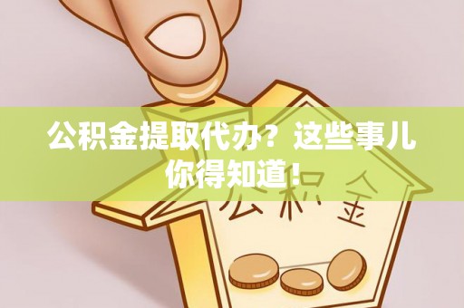 周宁公积金提取代办？这些事儿你得知道！