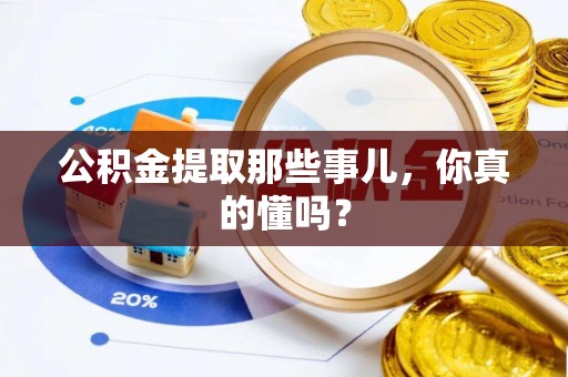 周宁公积金提取那些事儿，你真的懂吗？