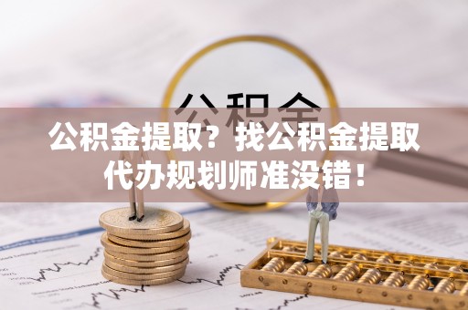 周宁公积金提取？找公积金提取代办规划师准没错！