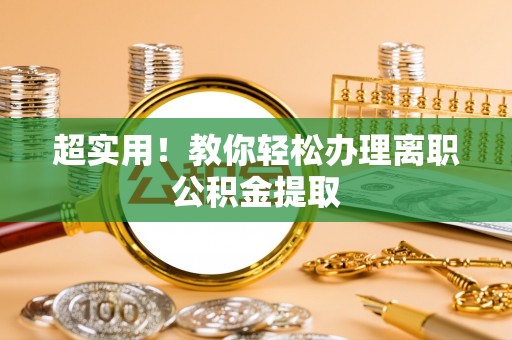 周宁超实用！教你轻松办理离职公积金提取