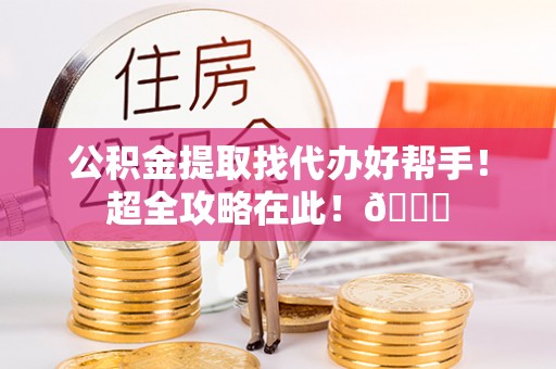 周宁公积金提取找代办好帮手！超全攻略在此！😎