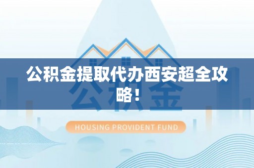 周宁公积金提取代办西安超全攻略！