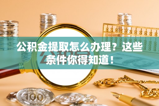 周宁公积金提取怎么办理？这些条件你得知道！