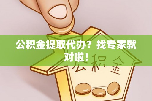 周宁公积金提取代办？找专家就对啦！