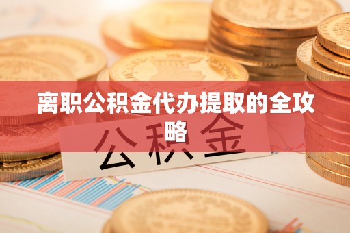 周宁离职公积金代办提取的全攻略