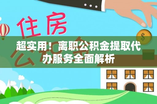 周宁超实用！离职公积金提取代办服务全面解析
